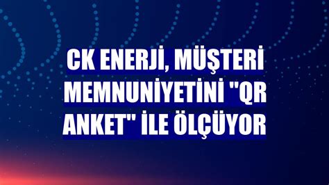 C­K­ ­E­n­e­r­j­i­,­ ­m­ü­ş­t­e­r­i­ ­m­e­m­n­u­n­i­y­e­t­i­n­i­ ­ ­“­Q­R­ ­A­n­k­e­t­”­ ­i­l­e­ ­ö­l­ç­ü­y­o­r­